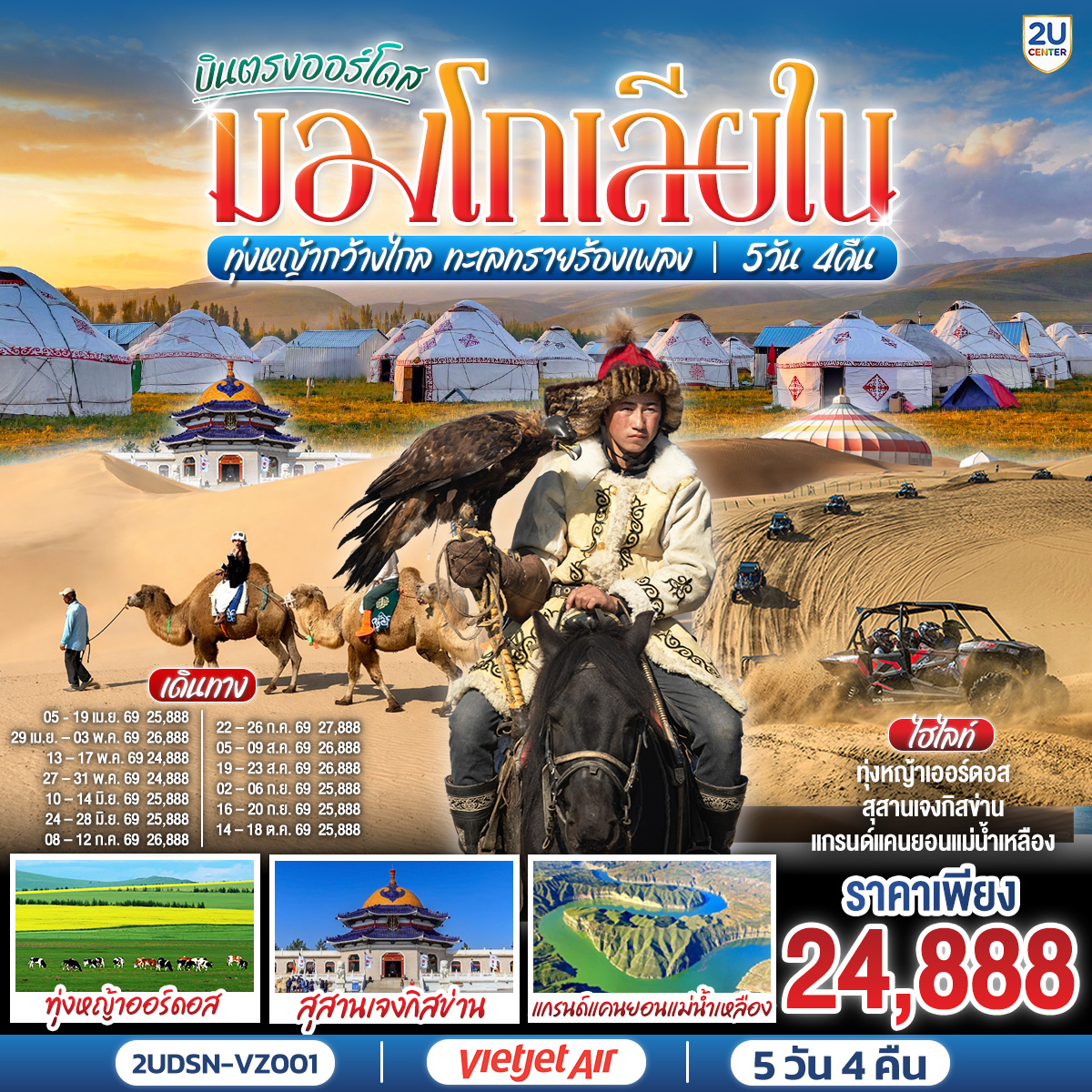 กรุงเทพ(สนามบินสุวรรณภูมิ) – เออร์ดอส(สนามบินเออร์ดอสเออร์จิน) (VZ3534 : 16.20-22.00)  – เออร์ดอส – แกรนด์แคนยอนแม่น้ำเหลือง (รวมรถอุทยาน) - ศูนย์ผลิตภัณฑ์เส้นไยขนอูฐ – ทุ่งหญ้าเออร์ดอส - กิจกรรมแบบชาวมองโกล (สวมชุดมองโกล - กิจกรรมงานเลี้ยงรอบกองไฟ) - OPTIONAL TOUR : เทศกาลนาดัม - ชมพระอาทิตย์ขึ้น ณ ทุ่งหญ้าเออร์ดอส - เนินทรายเสี่ยงซาวาน (รวมกระเช้า + ผ้าหุ้มรองเท้า) - ขี่อูฐชมทะเลทราย – งานจิตกรรมทราย – เออร์ดอส - ผลิตภัณฑ์เครื่องเงิน
OPTIONAL TOUR : เกาะเยว่ซา (เกาะทรายหฤหรรษ์) - สุสานเจงกิสข่าน (ไม่รวมค่าเข้าชมตัวสุสาน) – วัดพระมหามัยมุนี - สวนวัฒนธรรมมองโกลหยวนหลิว  - ถนนคนเดินคังปาสือ – เออร์ดอส (สนามบินเออร์ดอสเออร์จิน) - กรุงเทพ(สนามบินสุวรรณภูมิ) (VZ3535 : 22.50-02.50+1)