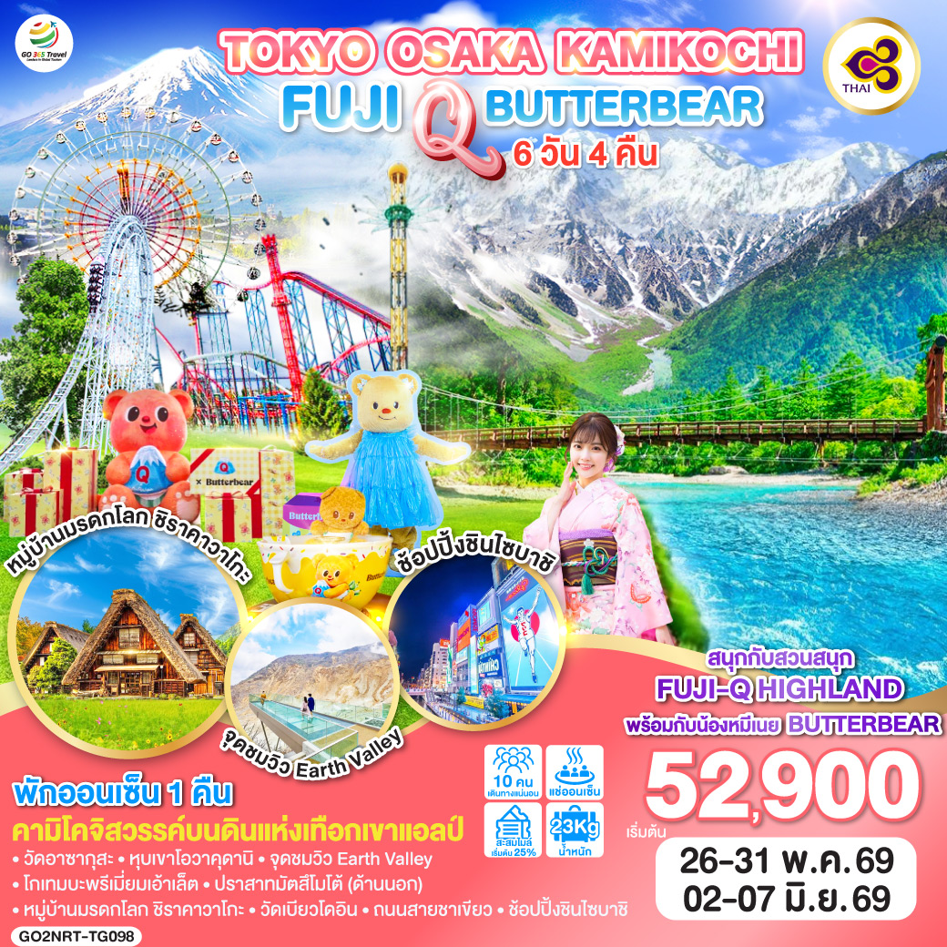 ไฮไลท์ทัวร์-Highlight
สนุกกับสวนสนุก FUJI-Q HIGHLAND พร้อมน้องหมีเนย BUTTERBEAT – คามิโคจิสวรรค์บนดินแห่งเทือกเขาแอลป์ –  พักออนเซ็น 1 คืน 
วัดอาซากุสะ – หุบเขาโอวาคุดานิ – จุดชมวิว Earth Valley – โกเทมบะพรีเมี่ยมเอ้าเล็ต – ปราสาทมัตสึโมโต้ (ด้านนอก) – หมู่บ้านมรดกโลก ชิราคาวาโกะ – วัดเบียวโดอิน – ถนนสายชาเขียว – ช้อปปิ้งชินไซบาชิ