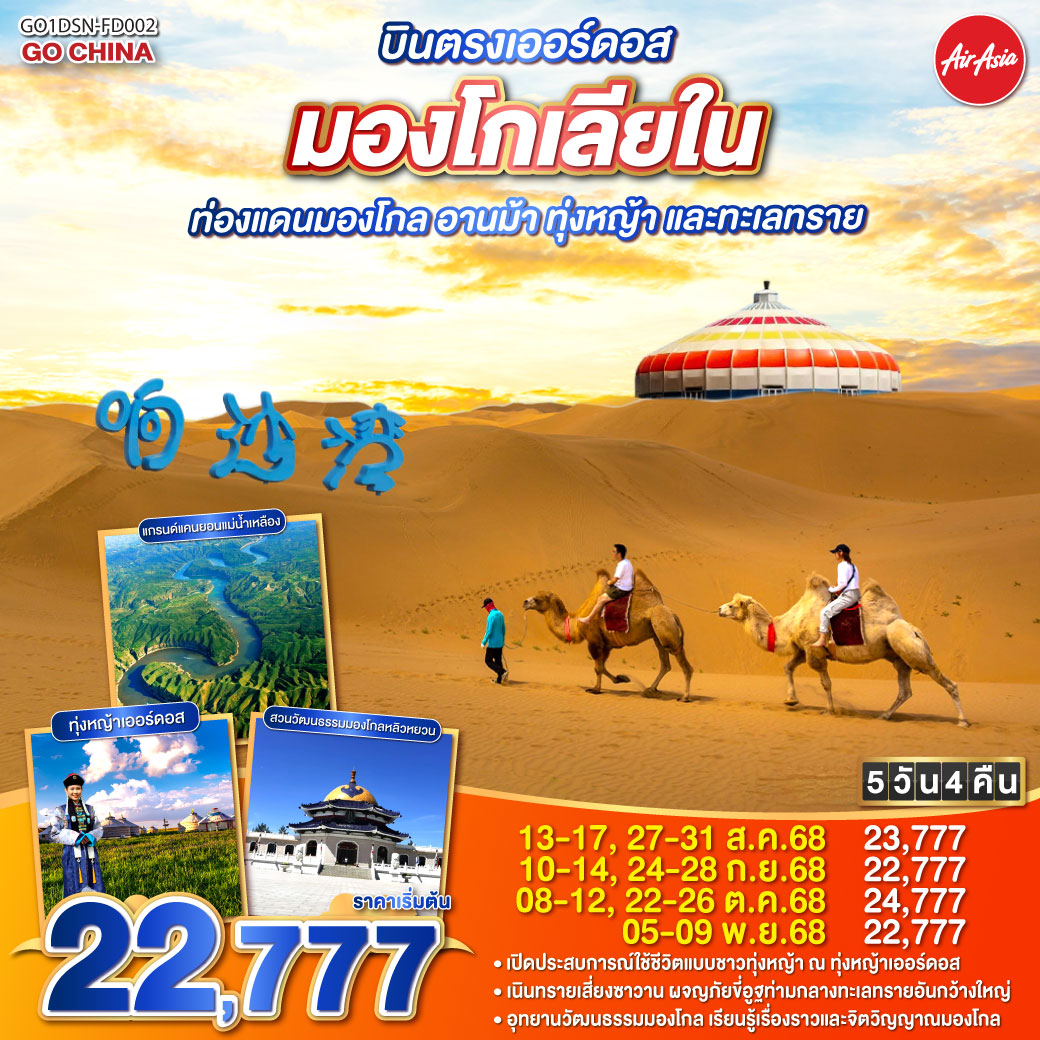 เหยียบย่างทุ่งหญ้าเออร์ดอส แดนฟ้ากว้างเขียวชอุ่ม | สวมชุดมองโกลรื่นรมย์ ก้องเสียงขลุ่ยคลอทุ่ง | รอบกองไฟยามราตรี สนุกสุขใจไม่มีกุ้ง | ร่วมเทศกาลนาดัม อบอุ่นดั่งฝันมุ่ง | ชมแกรนด์แคนยอนแม่น้ำเหลือง ดั่งแดนสวรรค์อัศจรรย์ | ละลานตาเส้นทางผา พิศมัยทุกคืนวัน | ย่ำเนินทรายเสี่ยงซาวาน งดงามดังภาพฝัน | ขี่อูฐกลางทะเลทราย เพลิดเพลินใจไม่รู้จบ | จิตรกรรมทรายระบายฝัน ศิลป์มองโกลสุดปรานีต | ผลิตภัณฑ์เครื่องเงินวิจิตร งดงามทุกชิ้นผลิต | เยือนสวนวัฒนธรรมหยวนหลิว เลื่องลือไกลข้ามทวีป | เยือนสุสานเจงกิสข่าน วีรชนผู้ยิ่งใหญ่ | ผ่านเรื่องราวประวัติศาสตร์ ก้องโลกเหนือกาลไกล | เดินเล่นถนนคังปาสือ ชีวิตเมืองชัดเต็มใจ | เออร์ดอสพาใจล่อง ทริปนี้ยากจะลืมได้เลย บินตรงเออร์ดอส มองโกเลียใน ท่องแดนมองโกล อานม้า ทุ่งหญ้า และทะเลทราย 5 วัน 4 คืน โดยสายการบิน ไทย แอร์เอเชีย (FD)