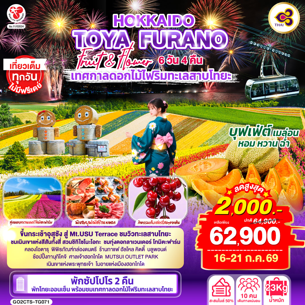 ไฮไลท์ทัวร์-Highlight
เที่ยวเต็มทุกวันไม่มีฟรีเดย์ - ขึ้นกระเช้าอุสุซัง สู่ Mt.USU Terrace ชมวิวทะเลสาบโทยะ - ชมเนินเขาแห่งสีสันทั้งสี่ สวนชิกิไซโนะโอกะ - ชมทุ่งดอกลาเวนเดอร์ โทมิตะฟาร์ม - คลองโอตารุ – พิพิธภัณฑ์กล่องดนตรี - ร้านกาแฟ ฮัลโหล คิตตี้ - บลูพอนด์ – ช้อปปิ้งทานุกิโคจิ - ศาลเจ้าฮอกไกโด – MUTSUI OUTLET PARK 
เนินเขาแห่งพระพุทธเจ้า – โมอายแห่งเมืองฮอกไกโด - พักโทยะออนเซ็น พร้อมชมเทศกาลดอกไม้ไฟริมทะเลสาบโทยะ - พักซัปโปโร 2 คืน