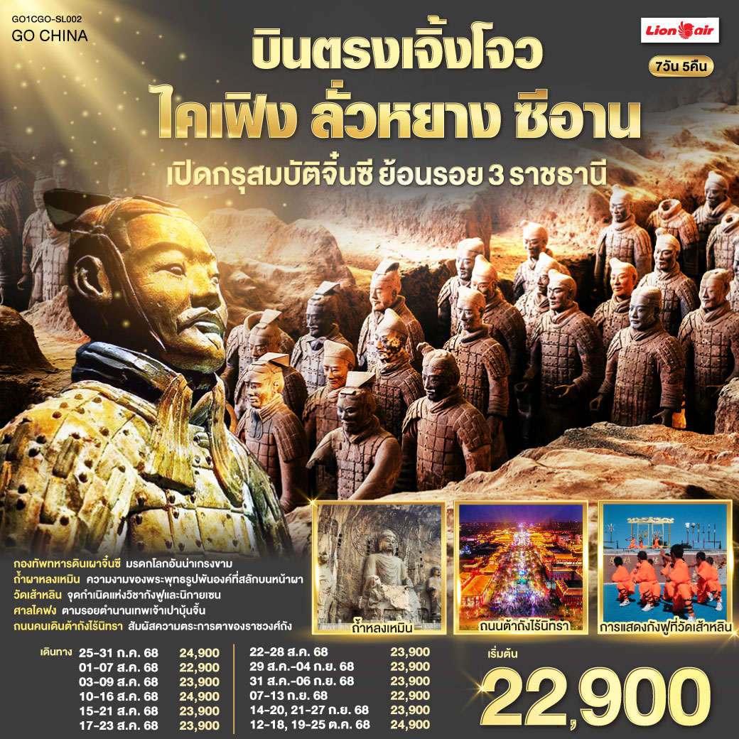 เยือนสามนครหลวง ท่องไปในกาลเวลา มรดกแห่งจงหยวน คุณค่าที่รอให้สัมผัส | กองทัพทหารดินเผา เฝ้าสุสานจิ๋นซี จักรพรรดิผู้เกรียงไกร ต้าถังไร้นิทรา ตระการตาดั่งราชวงศ์ถังคืนชีพ | ถ้ำผาหลงเหมิน พันองค์พระงามล้ำ พุทธศิลป์สลักบนหน้าผา วัดเส้าหลิน ถิ่นกำเนิดกังฟู ชมโชว์สุดตื่นตา| ศาลไคฟง ย้อนรอยเปาบุ้นจิ้น เทพเจ้าแห่งความยุติธรรม บินตรงเจิ้งโจว ไคเฟิง ลั่วหยาง ซีอาน เปิดกรุสมบัติจิ๋นซี ย้อนรอย 3 ราชธานี 7 วัน 5 คืน โดยสายการบิน ไทย ไลออนแอร์ (SL)