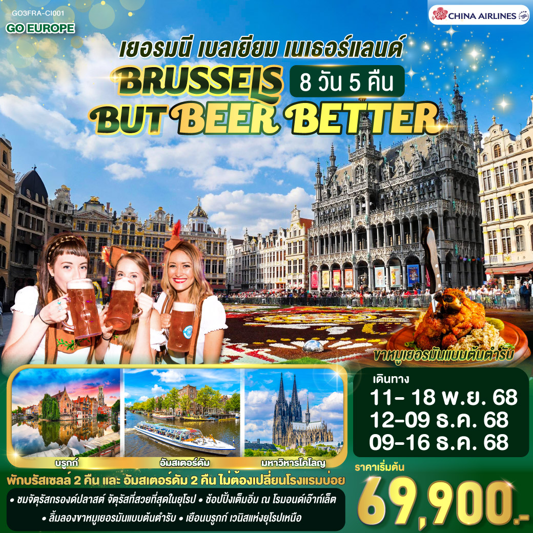 BRUSSELS BUT BEER BETTER เยอรมนี เบลเยียม เนเธอร์แลนด์ 8 วัน 5 คืน โดยสายการบินไชน่าแอร์ไลน์ (CI) แฟรงก์เฟิร์ต - จัตุรัสโรเมอร์ - โคโลญ - มหาวิหารโคโลญ – โรมอนด์เอ๊าท์เล็ต (เนเธอร์แลนด์) - ดินองต์ - บรัสเซลล์– บรูกก์ (เบลเยียม) -โบสถ์พระโลหิตศักดิ์สิทธิ์ -เกนท์ - ถ่ายรูปปราสาทท่านเคานท์ - บรัสเซลล์- จัตุรัสกรองด์ปลาสต์ – ถ่ายรูปเมเนเก้นพีส - บรัสเซลส์ - แอนท์เวิร์ป - รอตเตอร์ดัมส์ - หมู่บ้านกังหันลมซานส์สคันส์ – หมู่บ้านชาวประมงโวเลนดัม - อัมสเตอร์ดัม – ล่องเรือหลังคากระจก – จัตุรัสดัมสแควร์ - ย่านโคมแดง
