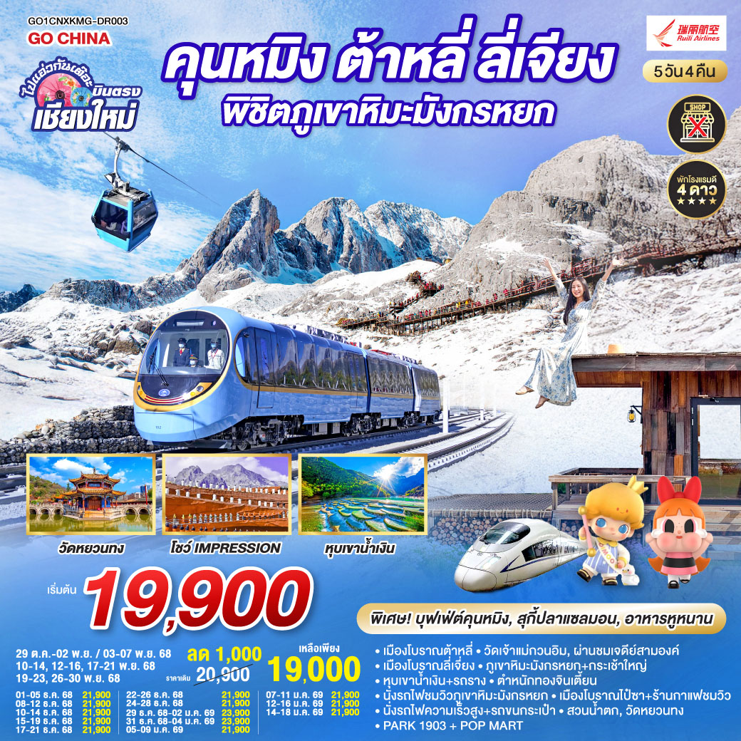 เมืองโบราณต้าหลี่|วัดเจ้าแม่กวนอิม|เมืองโบราณลี่เจี่ยง|หุบเขาน้ำเงิน+รวมรถราง
|ภูเขาหิมะมังกรหยก+กระเช้าใหญ่|โชว์ Impression|เมืองโบราณไป๋ซา
|ชมวิวภูเขาหิมะมังกรหยก|นั่งรถไฟความเร็วสูง 1 เที่ยว + รถขนกระเป๋า
|ตำหนักทอง|สวนน้ำตก|วัดหยวนทง|อิสระช้อปปิ้ง + POP MART|PARK1903