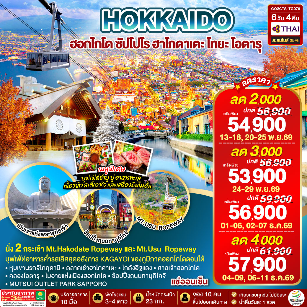 ไฮไลท์ทัวร์-Highlight
นั่ง 2 กระเช้า Mt.Hakodate Ropeway และ Mt.Usu  Ropeway - เที่ยวเต็มทุกวันไม่มีฟรีเดย์ - บุฟเฟ่ต์อาหารค่ำรสเลิศสุดอลังการ ของภูมิภาคฮอกไกโดตอนใต้ - พิเศษบุฟเฟ่ต์ชาบูสุดพรีเมี่ยม ปูฮอกไกโด อาหารทะเล เนื้อวากิว สเต็ก ซูชิอิคุระ และเครื่องดื่มไม่อั้น - หุบเขานรกจิโกกุดานิ –  ตลาดเช้าฮาโกดาเตะ - โกดังอิฐแดง – ศาลเจ้าฮอกไกโด
คลองโอตารุ – เนินเขาแห่งพระพุทธเจ้า – โมอายแห่งเมืองฮอกไกโด - ช้อปปิ้งถนนทานุกิโคจิ - MUTSUI OUTLET PARK SAPPORO -  พักโรงแรมดี 4 ดาว ทุกคืน