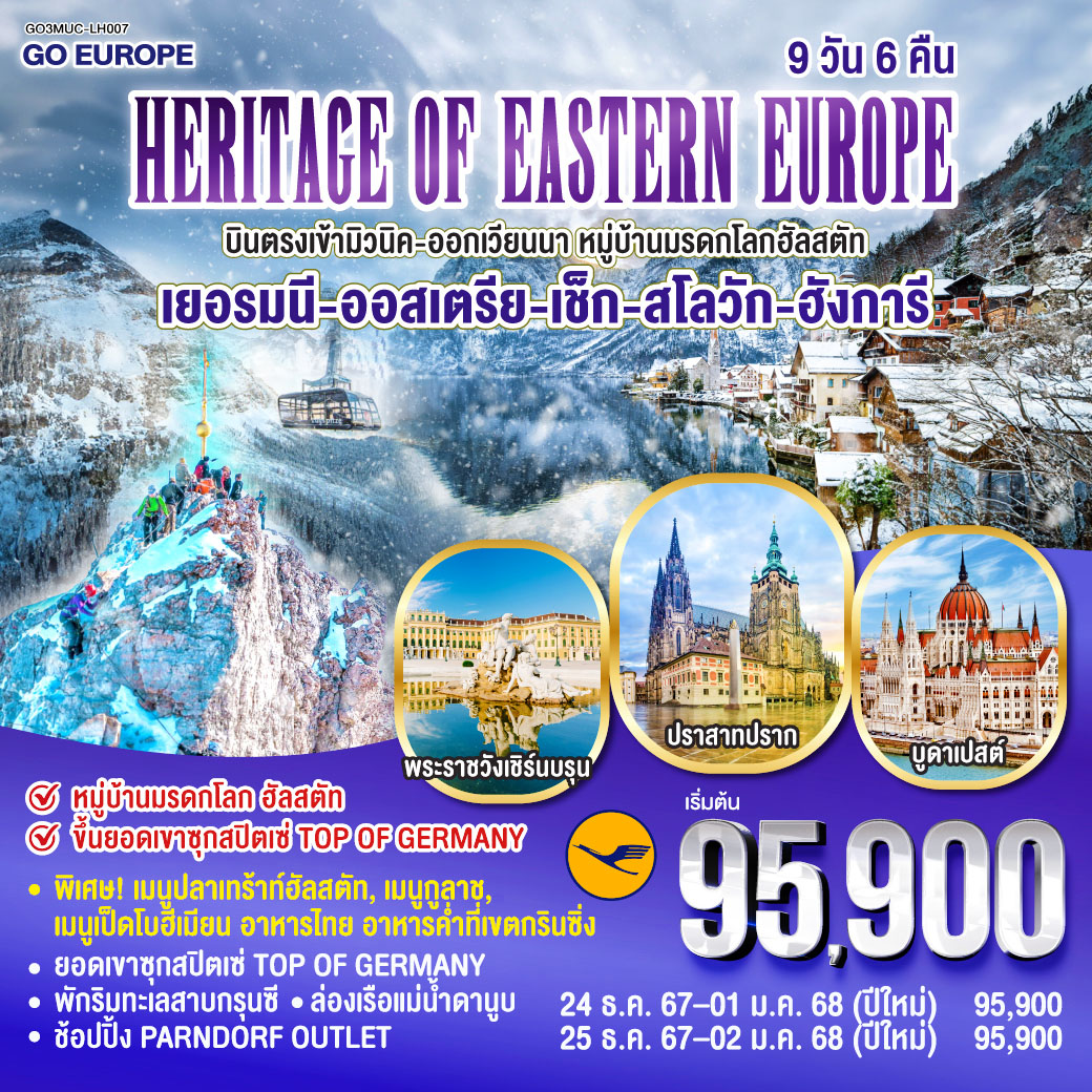 มิวนิค-โอลิมปิคพาร์ค-พระราชวังนิมเฟนเบิร์ก-จัตุรัสมาเรียนพลาสท์-การ์มิช พาร์เท่นเคียเช่น-ยอดเขาซุกสปิตเซ่-ซาลสบวร์ก-ฮัลสตัท – ฮัลสตัท
พิเศษ!! เมนูปลาเทร้าท์ฮัลสตัท-เชสกี้ครุมลอฟ-ปราก พิเศษ!! เมนูเป็ดโบฮีเมียนและเมนูอาหารไทย-ถ่ายรูปกับปราสาทแห่งปราก-สะพานชาร์ล เมืองเก่าแห่งปราก-บราติสลาวา ชมเมือง เก็บภาพปราสาทบราติสลาวา โบสถ์สีน้ำเงิน-บูดาเปสต์ พิเศษ!! ล่องเรือแม่น้ำดานูบ อาหารค่ำเมนูกูลาช ชมเมือง เก็บภาพป้อมชาวประมง แคสเซิลฮิลล์-ช้อปปิ้ง Parndorf Outlet-เวียนนา พิเศษ!! อาหารค่ำที่เขตกรินซิ่ง-เข้าชมพระราชวังเชินบรุนน์-ชมเมืองเวียนนา เก็บภาพโบสถ์เซ้นต์สตีเฟ่น-พระราชวังฮอบสบวร์ก-ช้อปปิ้งถนนคาร์ทเนอร์-สนามบินเวียนนา HERITAGE OF EASTERN EUROPE บินตรง เข้ามิวนิค-ออกเวียนนา พักริมทะเลสาบ เยอรมนี - ออสเตรีย - เช็ก - สโลวัก - ฮังการี 9 วัน 6 คืน โดยสายการบิน Lufthansa (LH)