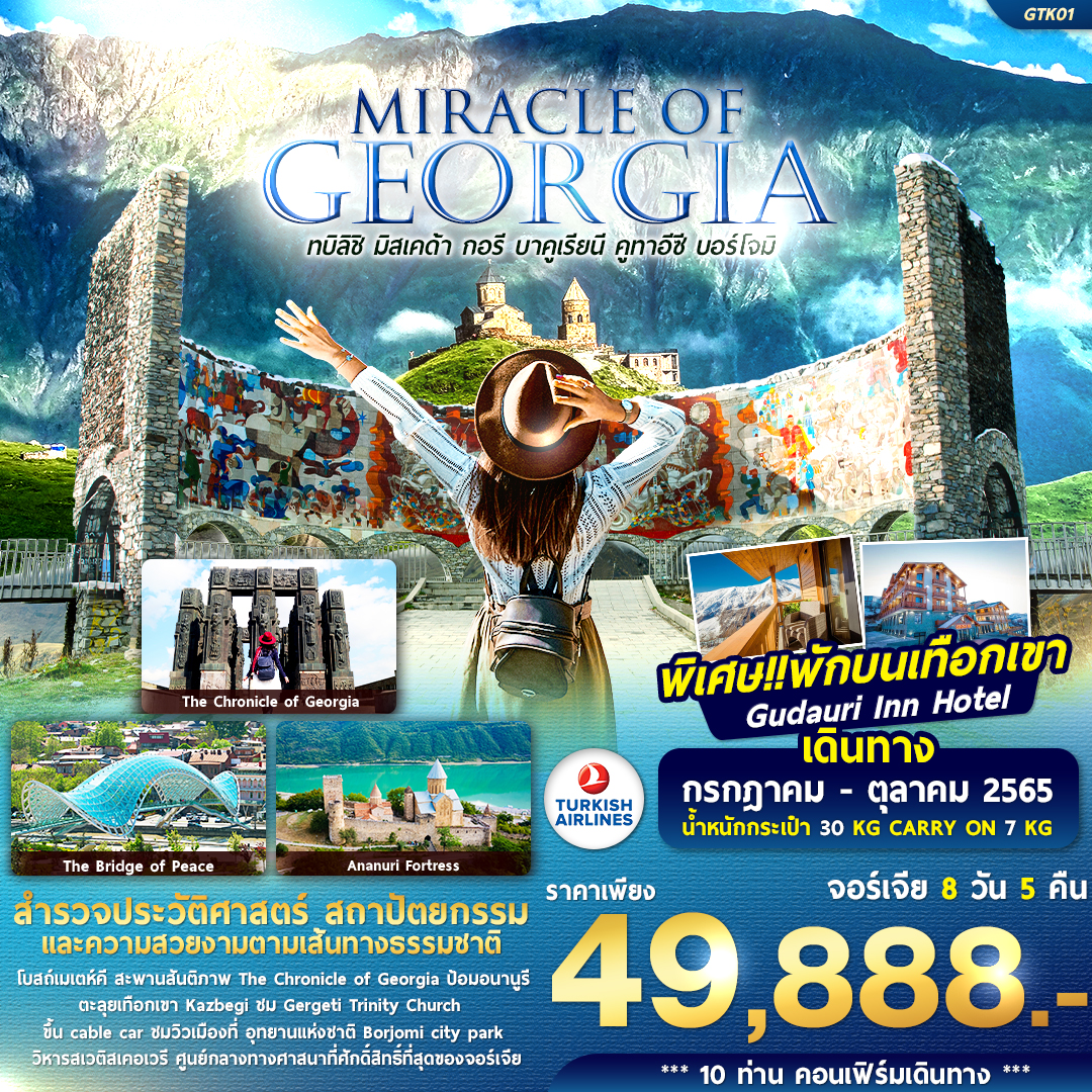 สำรวจประวัติศาสตร์ตามเส้นทางความสวยงามของธรรมชาติ ดินแดนมรดกโลกอันเก่าแก่ สุดขอบทวีปเอเชีย
- โบสถ์เมเตห์คี สะพานสันติภาพ The Chronicle of Georgia ป้อมนาริกาลา
- นั่งรถ Four Wheel ตะลุยเทือกเขา Kazbegi ชม Gergeti Trinity Church
- เข้าชม Cave house สมบัติทางประวัติศาสตร์แห่งจอร์เจีย ความสวยงามของวิวธรรมชาติ
- ขึ้น cable car ชมวิวเมืองจากบนเขาที่ อุทยานแห่งชาติ Borjomi city park
- ชม วิหารสเวติสเคอเวรี ศูนย์กลางทางศาสนาที่ศักดิ์สิทธิ์ที่สุดของจอร์เจีย MIRACLE OF GEORGIA จอร์เจีย ทบิลิชิ มิสเคด้า กอรี บาคูเรียนี คูทาอีซี บอร์โจมิ 8 วัน 5 คืน